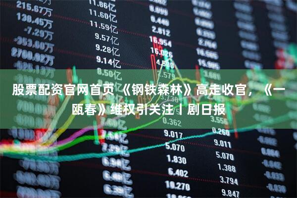 股票配资官网首页 《钢铁森林》高走收官，《一瓯春》维权引关注丨剧日报