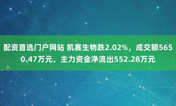配资首选门户网站 凯赛生物跌2.02%，成交额5650.47万元，主力资金净流出552.28万元
